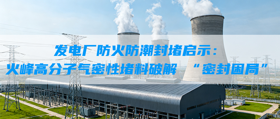 发电厂防火防潮封堵启示：火峰高分子气密性堵料破解 “密封困局”